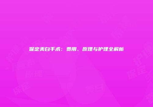 保定美白手术：费用、原理与护理全解析