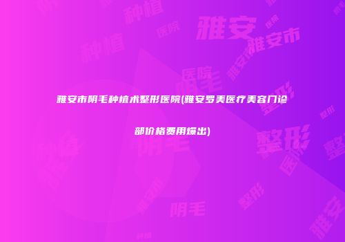雅安市阴毛种植术整形医院(雅安罗美医疗美容门诊部价格费用爆出)