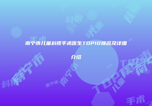 南宁市儿童斜视手术医生TOP10排名及详细介绍