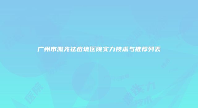 广州市激光祛痘坑医院实力技术与推荐列表