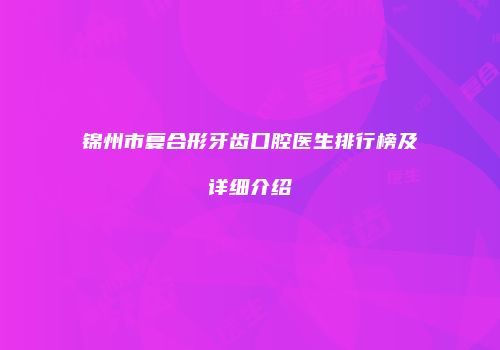 锦州市复合形牙齿口腔医生排行榜及详细介绍