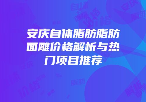 安庆自体脂肪脂肪面雕价格解析与热门项目推荐
