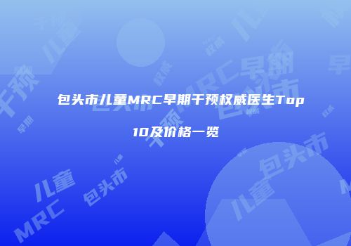 包头市儿童MRC早期干预权威医生Top10及价格一览