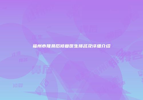 福州市隆鼻后修复医生排名及详细介绍