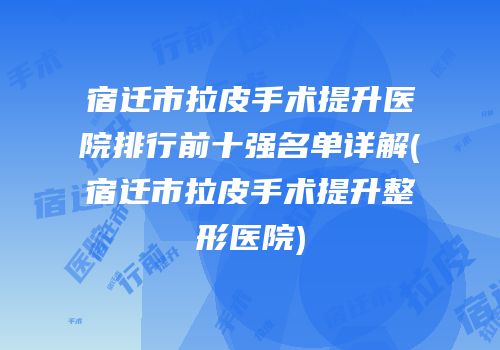 宿迁市拉皮手术提升医院排行前十强名单详解(宿迁市拉皮手术提升整形医院)