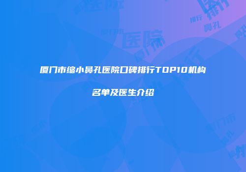 厦门市缩小鼻孔医院口碑排行TOP10机构名单及医生介绍