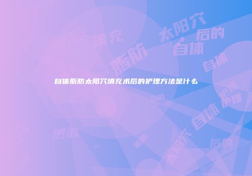 自体脂肪太阳穴填充术后的护理方法是什么