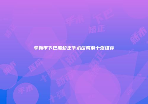 阜新市下巴缩矫正手术医院前十强推荐