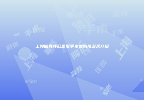 上海颧骨降低整形手术医院排名及介绍
