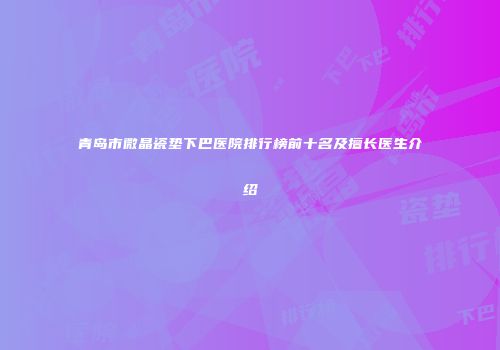青岛市微晶瓷垫下巴医院排行榜前十名及擅长医生介绍
