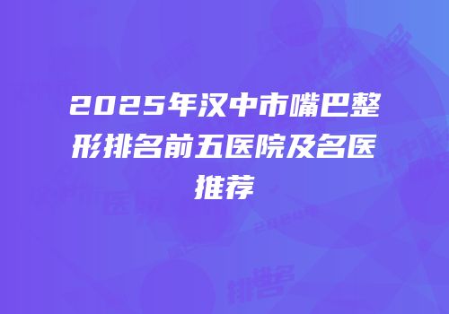 2025年汉中市嘴巴整形排名前五医院及名医推荐