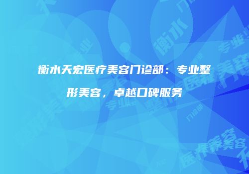 衡水天宏医疗美容门诊部：专业整形美容，卓越口碑服务