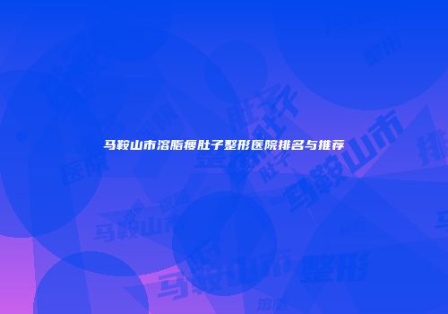 马鞍山市溶脂瘦肚子整形医院排名与推荐