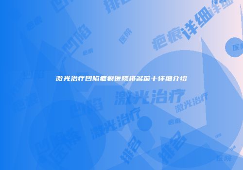 激光治疗凹陷疤痕医院排名前十详细介绍