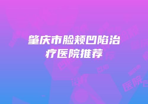 肇庆市脸颊凹陷治疗医院推荐