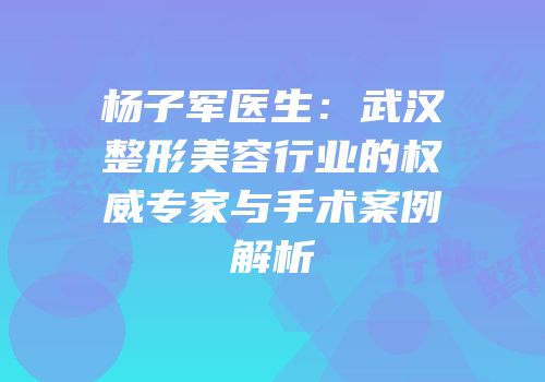 杨子军医生：武汉整形美容行业的权威专家与手术案例解析