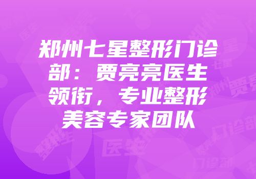 郑州七星整形门诊部：贾亮亮医生领衔，专业整形美容专家团队