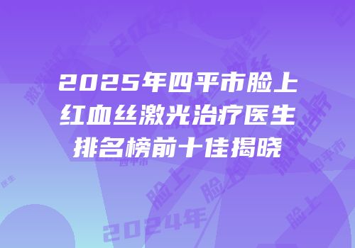 2025年四平市脸上红血丝激光治疗医生排名榜前十佳揭晓