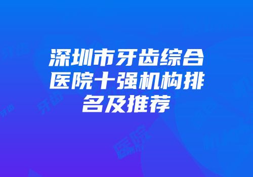深圳市牙齿综合医院十强机构排名及推荐