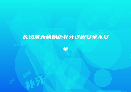长沙意大利树脂补牙过程安全不安全