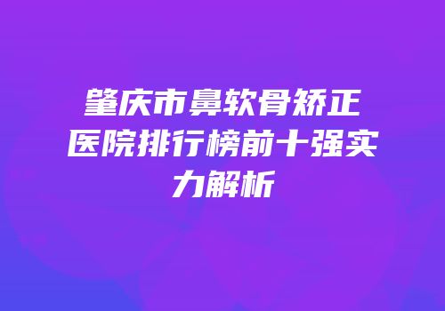 肇庆市鼻软骨矫正医院排行榜前十强实力解析