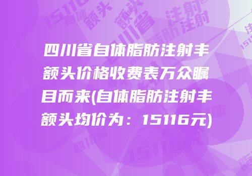 四川省自体脂肪注射丰额头价格收费表万众瞩目而来(自体脂肪注射丰额头均价为：15116元)