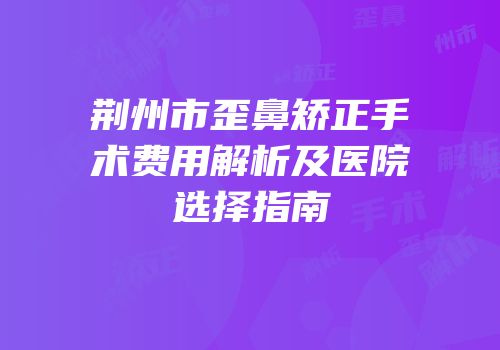 荆州市歪鼻矫正手术费用解析及医院选择指南