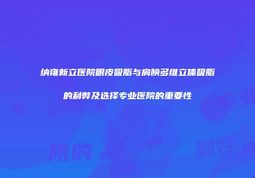 纳雍新立医院眼皮吸脂与肩膀多维立体吸脂的利弊及选择专业医院的重要性