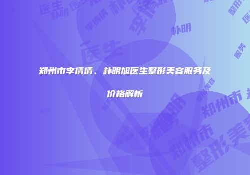 郑州市李倩倩、朴明旭医生整形美容服务及价格解析
