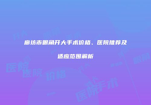 廊坊市眼角开大手术价格、医院推荐及适应范围解析