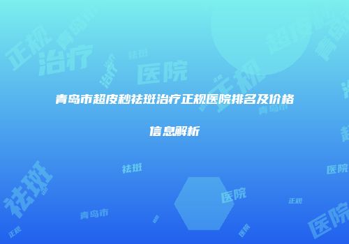 青岛市超皮秒祛斑治疗正规医院排名及价格信息解析