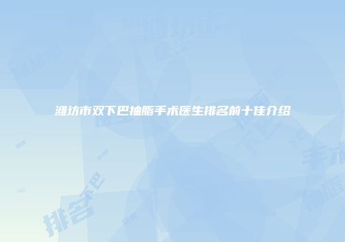 潍坊市双下巴抽脂手术医生排名前十佳介绍