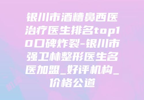 银川市酒糟鼻西医治疗医生排名top10口碑炸裂-银川市强卫林整形医生名医加盟_好评机构_价格公道