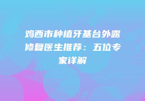 鸡西市种植牙基台外露修复医生推荐：五位专家详解