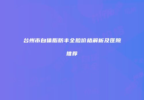 台州市自体脂肪丰全脸价格解析及医院推荐
