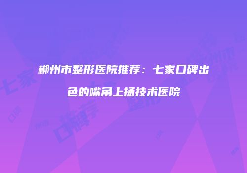郴州市整形医院推荐：七家口碑出色的嘴角上扬技术医院