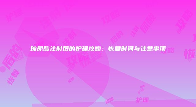 玻尿酸注射后的护理攻略：恢复时间与注意事项