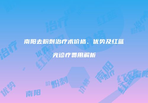 南阳去粉刺治疗术价格、优势及红蓝光诊疗费用解析
