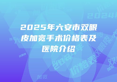 2025年六安市双眼皮加宽手术价格表及医院介绍