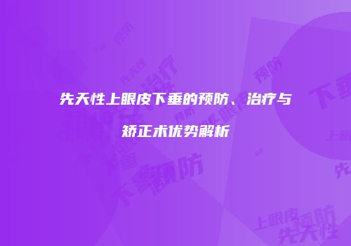 先天性上眼皮下垂的预防、治疗与矫正术优势解析