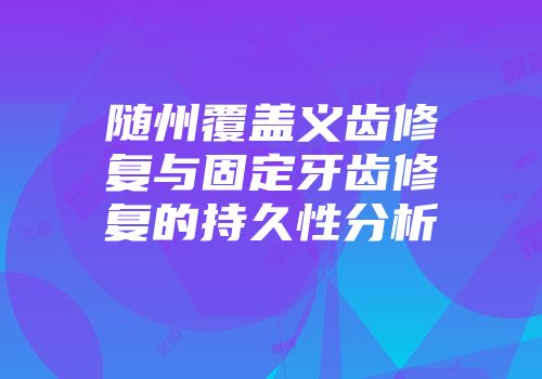 随州覆盖义齿修复与固定牙齿修复的持久性分析