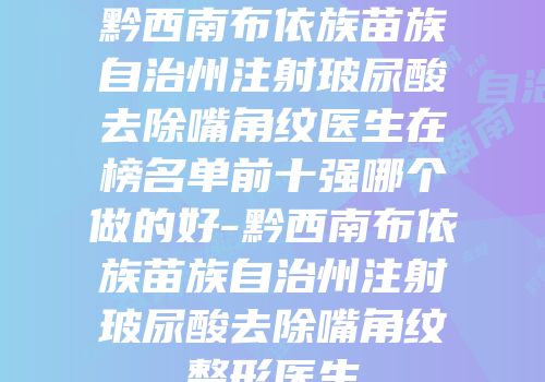 黔西南布依族苗族自治州注射玻尿酸去除嘴角纹医生在榜名单前十强哪个做的好-黔西南布依族苗族自治州注射玻尿酸去除嘴角纹整形医生
