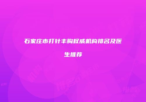 石家庄市打针丰胸权威机构排名及医生推荐