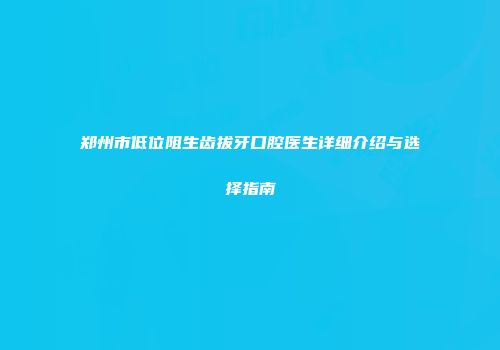郑州市低位阻生齿拔牙口腔医生详细介绍与选择指南