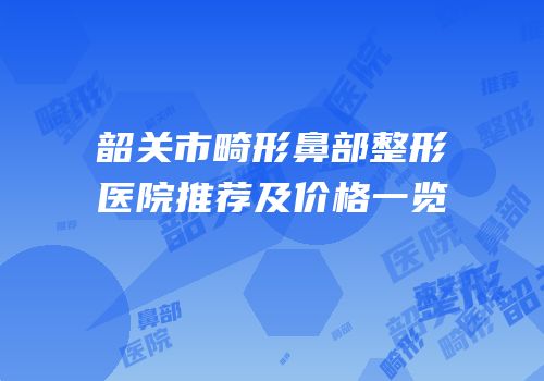 韶关市畸形鼻部整形医院推荐及价格一览