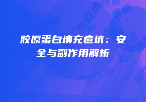 胶原蛋白填充痘坑：安全与副作用解析