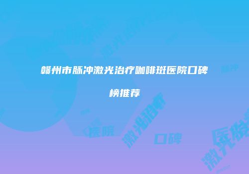 赣州市脉冲激光治疗咖啡斑医院口碑榜推荐