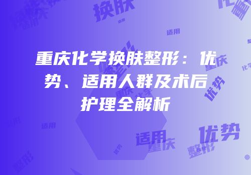 重庆化学换肤整形：优势、适用人群及术后护理全解析