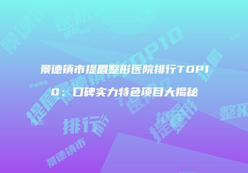 景德镇市提眉整形医院排行TOP10：口碑实力特色项目大揭秘
