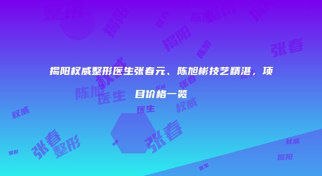 揭阳权威整形医生张春元、陈旭彬技艺精湛，项目价格一览